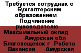 Требуется сотрудник с Бухгалтерским образованием. › Подчинение ­ руководителю › Максимальный оклад ­ 40 000 - Амурская обл., Благовещенск г. Работа » Вакансии   . Амурская обл.,Благовещенск г.